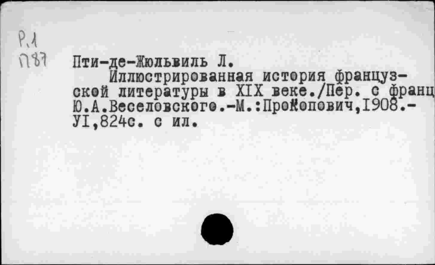 ﻿Пти-де-Жюльвиль Л.
Иллюстрированная история французской литературы в XIX веке./Пер. с франц Ю.А.Веселовского.-М.:ПроКопович,1908.-У1,824с. с ил.